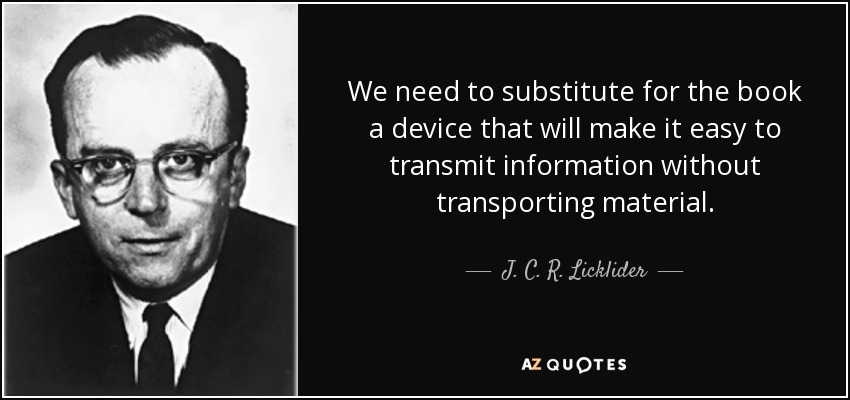 We need to substitute for the book a device that will make it easy to transmit information without transporting material. - J. C. R. Licklider