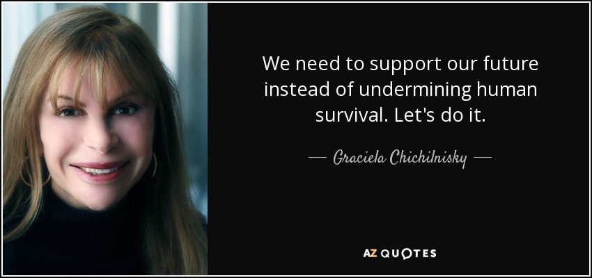 We need to support our future instead of undermining human survival. Let's do it. - Graciela Chichilnisky