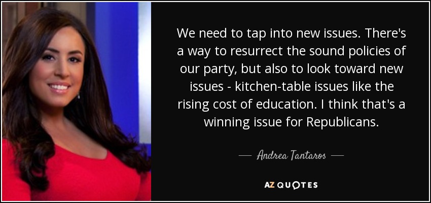 We need to tap into new issues. There's a way to resurrect the sound policies of our party, but also to look toward new issues - kitchen-table issues like the rising cost of education. I think that's a winning issue for Republicans. - Andrea Tantaros