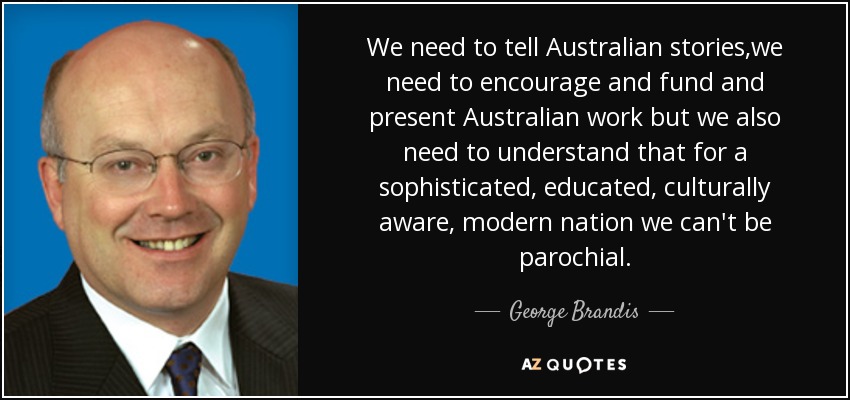 We need to tell Australian stories,we need to encourage and fund and present Australian work but we also need to understand that for a sophisticated, educated, culturally aware, modern nation we can't be parochial. - George Brandis