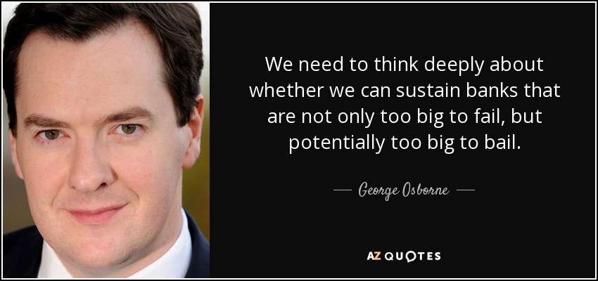 We need to think deeply about whether we can sustain banks that are not only too big to fail, but potentially too big to bail. - George Osborne