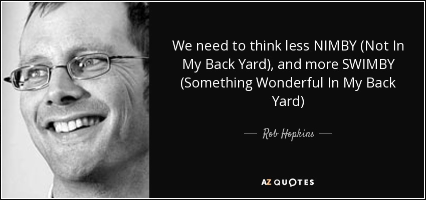 We need to think less NIMBY (Not In My Back Yard), and more SWIMBY (Something Wonderful In My Back Yard) - Rob Hopkins