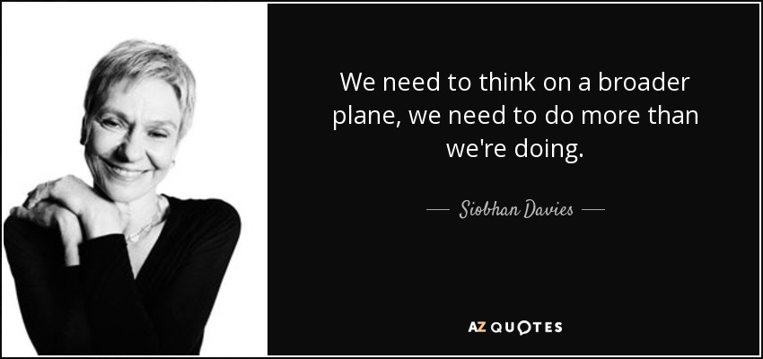 We need to think on a broader plane, we need to do more than we're doing. - Siobhan Davies