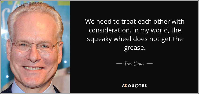 We need to treat each other with consideration. In my world, the squeaky wheel does not get the grease. - Tim Gunn