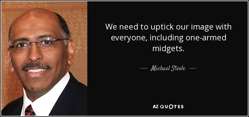 We need to uptick our image with everyone, including one-armed midgets. - Michael Steele