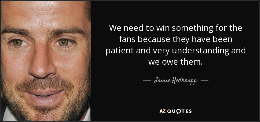 We need to win something for the fans because they have been patient and very understanding and we owe them. - Jamie Redknapp