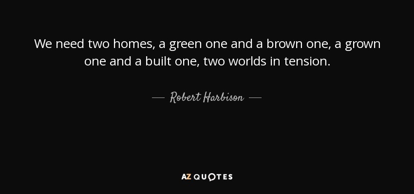 We need two homes, a green one and a brown one, a grown one and a built one, two worlds in tension. - Robert Harbison