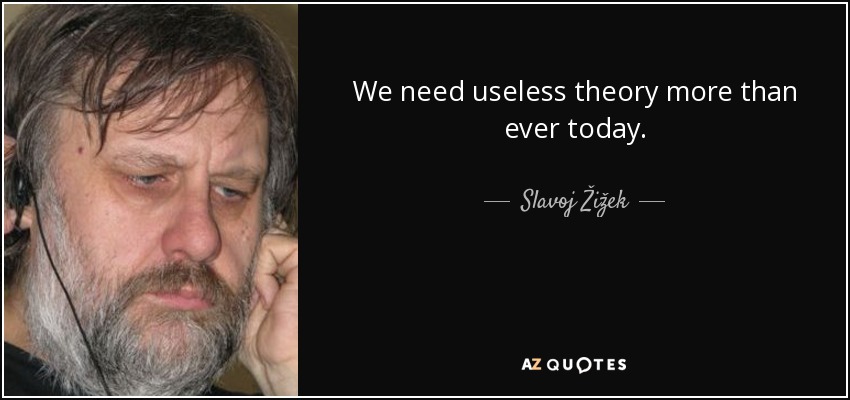 We need useless theory more than ever today. - Slavoj Žižek
