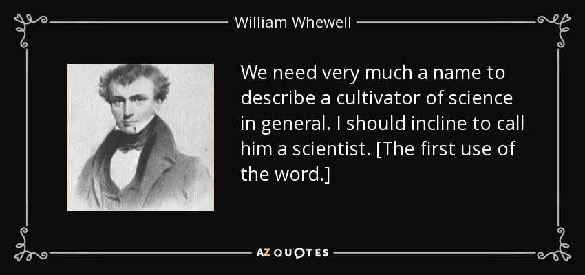We need very much a name to describe a cultivator of science in general. I should incline to call him a scientist. [The first use of the word.] - William Whewell