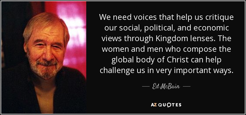 We need voices that help us critique our social, political, and economic views through Kingdom lenses. The women and men who compose the global body of Christ can help challenge us in very important ways. - Ed McBain