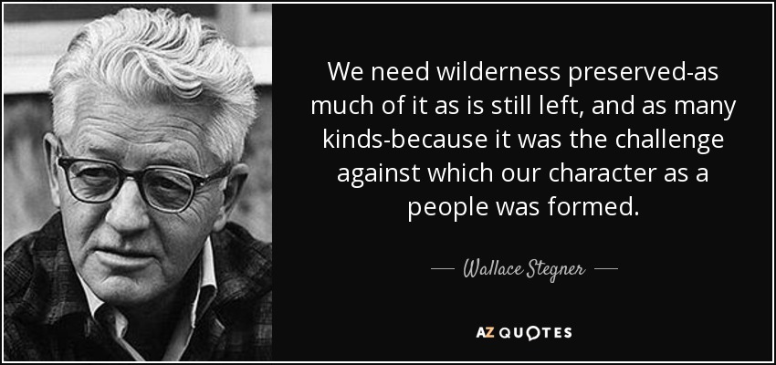 We need wilderness preserved-as much of it as is still left, and as many kinds-because it was the challenge against which our character as a people was formed. - Wallace Stegner
