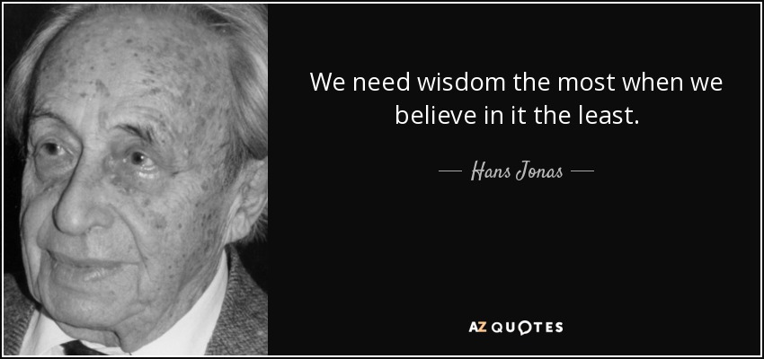 We need wisdom the most when we believe in it the least. - Hans Jonas