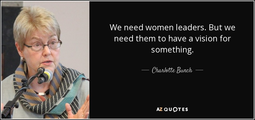 We need women leaders. But we need them to have a vision for something. - Charlotte Bunch