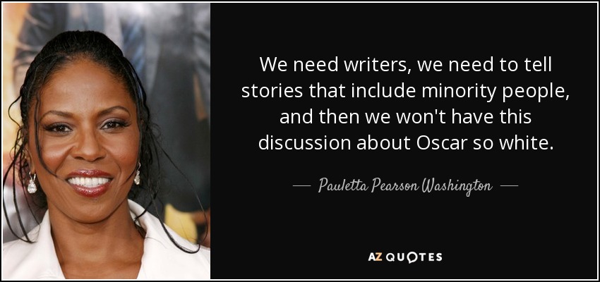 We need writers, we need to tell stories that include minority people, and then we won't have this discussion about Oscar so white. - Pauletta Pearson Washington