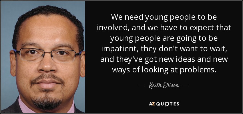 We need young people to be involved, and we have to expect that young people are going to be impatient, they don't want to wait, and they've got new ideas and new ways of looking at problems. - Keith Ellison
