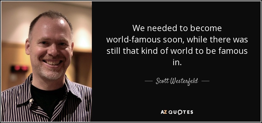We needed to become world-famous soon, while there was still that kind of world to be famous in. - Scott Westerfeld
