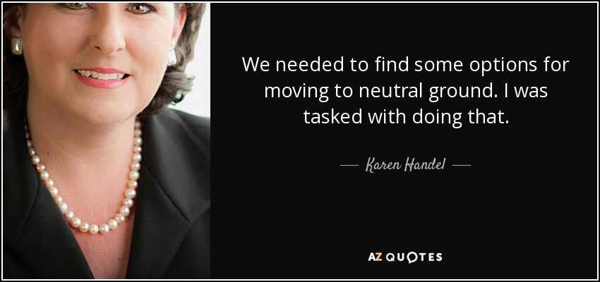 We needed to find some options for moving to neutral ground. I was tasked with doing that. - Karen Handel