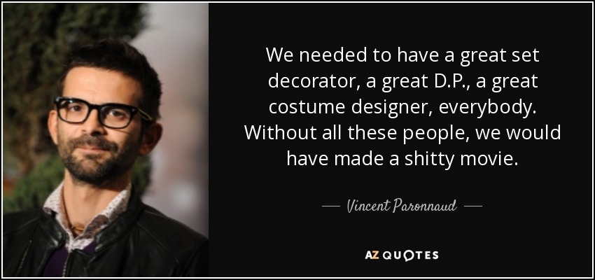 We needed to have a great set decorator, a great D.P., a great costume designer, everybody. Without all these people, we would have made a shitty movie. - Vincent Paronnaud