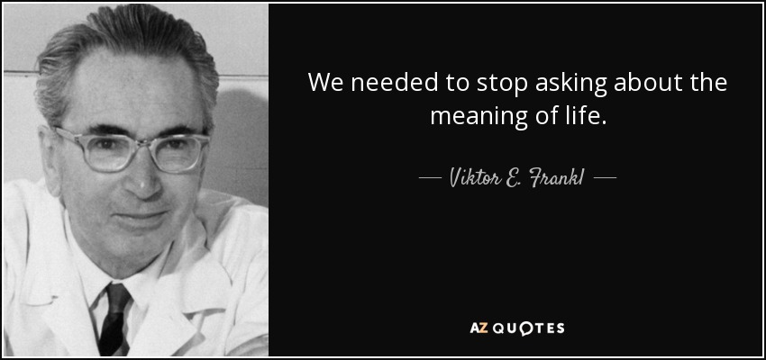 We needed to stop asking about the meaning of life. - Viktor E. Frankl
