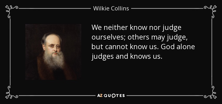 We neither know nor judge ourselves; others may judge, but cannot know us. God alone judges and knows us. - Wilkie Collins