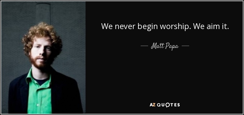 We never begin worship. We aim it. - Matt Papa