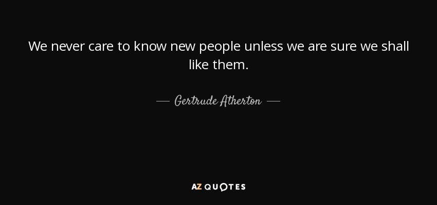 We never care to know new people unless we are sure we shall like them. - Gertrude Atherton