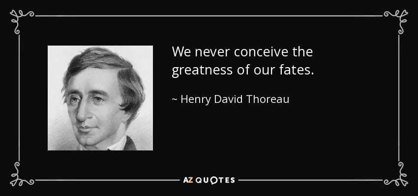 We never conceive the greatness of our fates. - Henry David Thoreau