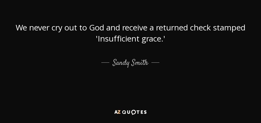 We never cry out to God and receive a returned check stamped 'Insufficient grace.' - Sandy Smith