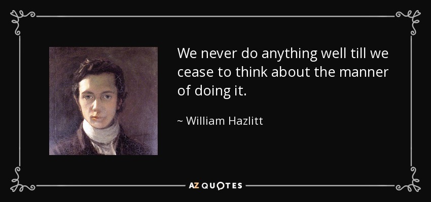 We never do anything well till we cease to think about the manner of doing it. - William Hazlitt