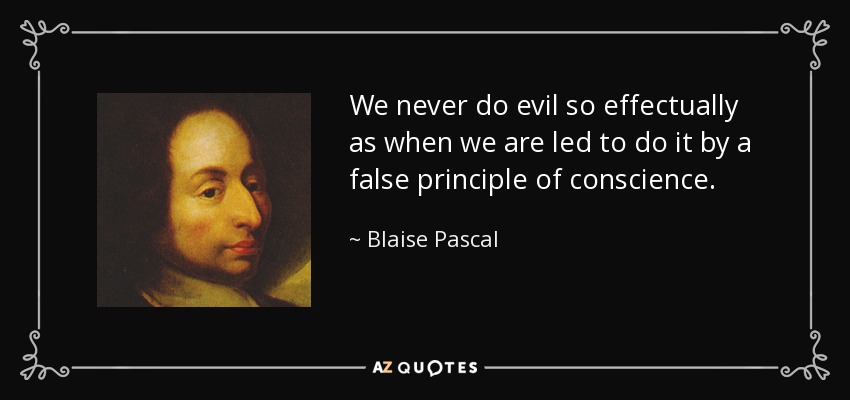 We never do evil so effectually as when we are led to do it by a false principle of conscience. - Blaise Pascal