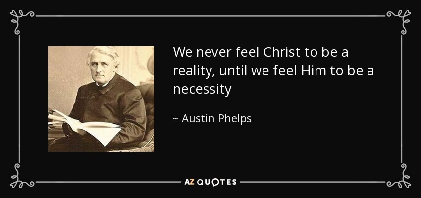 We never feel Christ to be a reality, until we feel Him to be a necessity - Austin Phelps