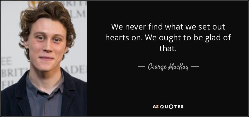 We never find what we set out hearts on. We ought to be glad of that. - George MacKay