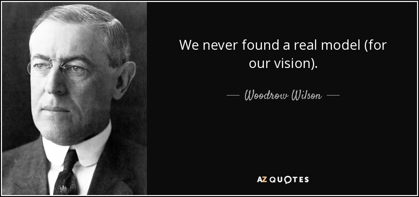 We never found a real model (for our vision). - Woodrow Wilson