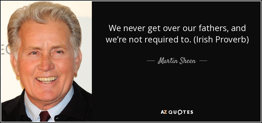 We never get over our fathers, and we’re not required to. (Irish Proverb) - Martin Sheen