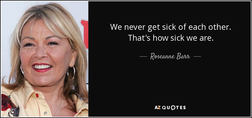 We never get sick of each other. That's how sick we are. - Roseanne Barr