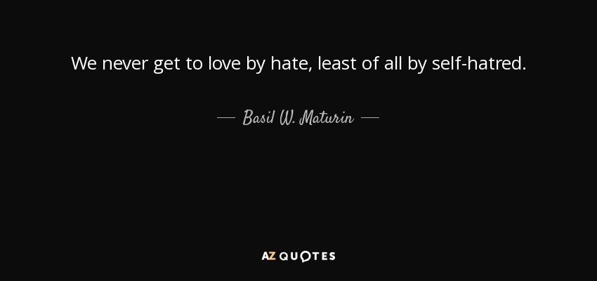 We never get to love by hate, least of all by self-hatred. - Basil W. Maturin