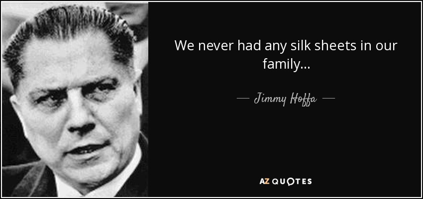 We never had any silk sheets in our family... - Jimmy Hoffa