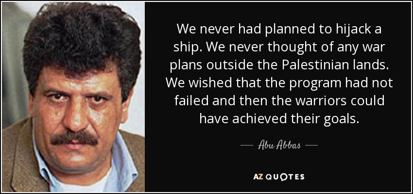 We never had planned to hijack a ship. We never thought of any war plans outside the Palestinian lands. We wished that the program had not failed and then the warriors could have achieved their goals. - Abu Abbas