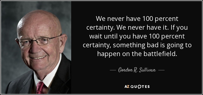 We never have 100 percent certainty. We never have it. If you wait until you have 100 percent certainty, something bad is going to happen on the battlefield. - Gordon R. Sullivan