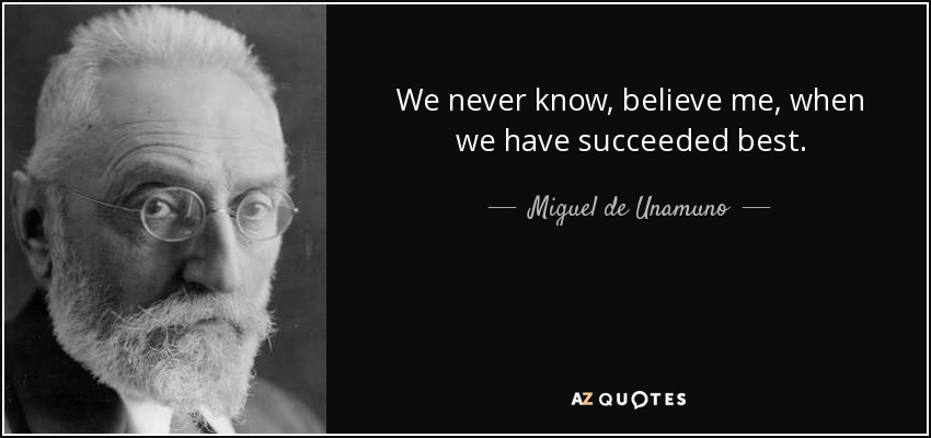 We never know, believe me, when we have succeeded best. - Miguel de Unamuno