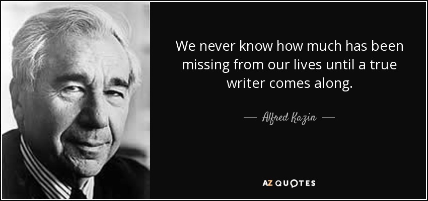 We never know how much has been missing from our lives until a true writer comes along. - Alfred Kazin
