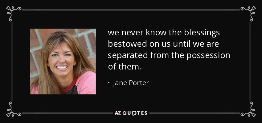 we never know the blessings bestowed on us until we are separated from the possession of them. - Jane Porter