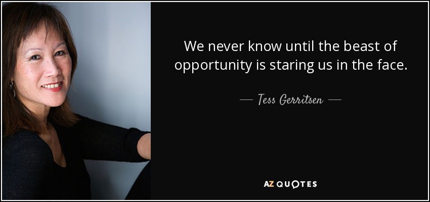 We never know until the beast of opportunity is staring us in the face. - Tess Gerritsen
