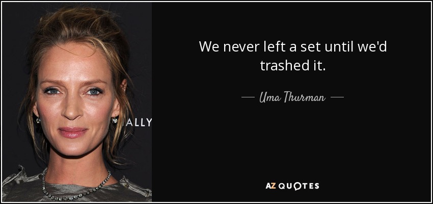 We never left a set until we'd trashed it. - Uma Thurman
