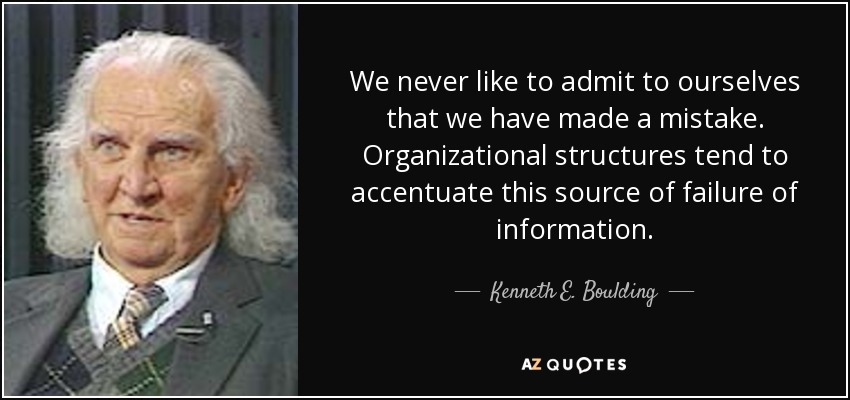 We never like to admit to ourselves that we have made a mistake. Organizational structures tend to accentuate this source of failure of information. - Kenneth E. Boulding