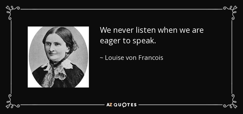 We never listen when we are eager to speak. - Louise von Francois