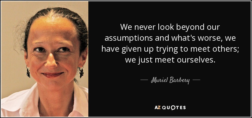 We never look beyond our assumptions and what's worse, we have given up trying to meet others; we just meet ourselves. - Muriel Barbery