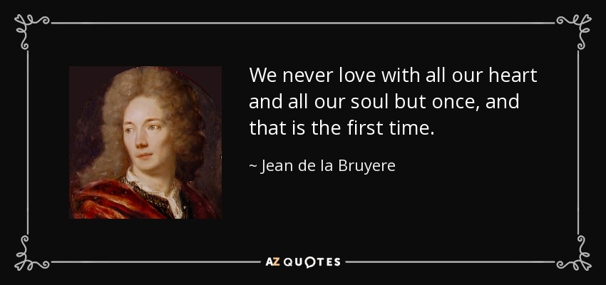 We never love with all our heart and all our soul but once, and that is the first time. - Jean de la Bruyere