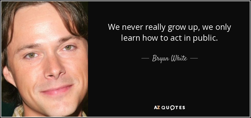 We never really grow up, we only learn how to act in public. - Bryan White