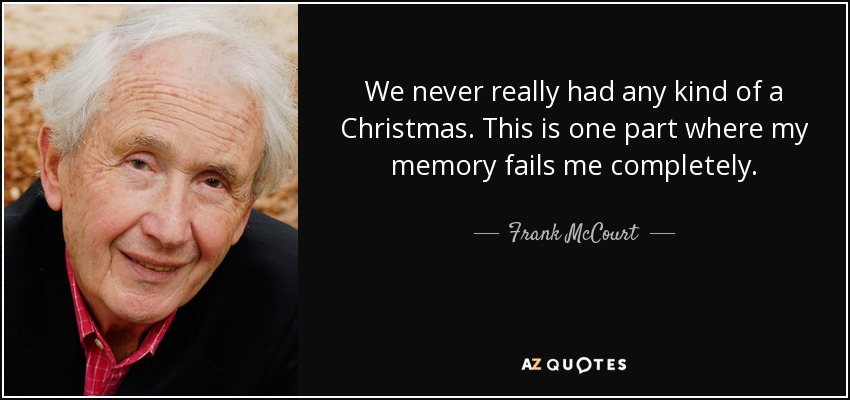 We never really had any kind of a Christmas. This is one part where my memory fails me completely. - Frank McCourt